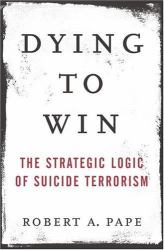 Dying to Win : The Strategic Logic of Suicide Terrorism
