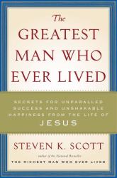 The Greatest Man Who Ever Lived : Secrets for Unparalleled Success and Unshakable Happiness from the Life of Jesus