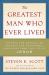 The Greatest Man Who Ever Lived : Secrets for Unparalleled Success and Unshakable Happiness from the Life of Jesus