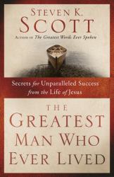 The Greatest Man Who Ever Lived : Secrets for Unparalleled Success from the Life of Jesus