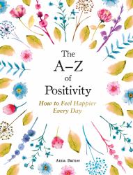 The a-Z of Positivity : How to Feel Happier Every Day