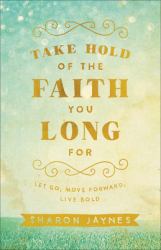 Take Hold of the Faith You Long For : Let Go, Move Forward, Live Bold
