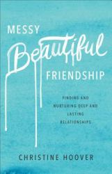 Messy Beautiful Friendship : Finding and Nurturing Deep and Lasting Relationships