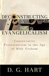 Deconstructing Evangelicalism : Conservative Protestantism in the Age of Billy Graham