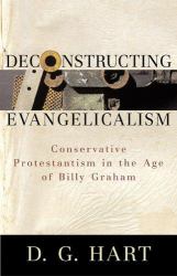Deconstructing Evangelicalism : Conservative Protestantism in the Age of Billy Graham