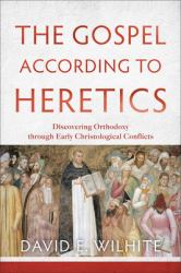The Gospel According to Heretics : Discovering Orthodoxy Through Early Christological Conflicts