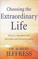 Choosing the Extraordinary Life : God's 7 Secrets for Success and Significance