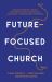 Future-Focused Church : Leading Through Change, Engaging the Next Generation, and Building a More Diverse Tomorrow