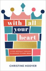 With All Your Heart : Living Joyfully Through Allegiance to King Jesus