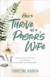 How to Thrive As a Pastor's Wife : Practical Tools to Embrace Your Influence and Navigate Your Unique Role