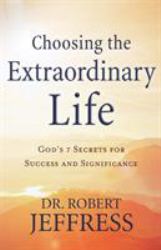 Choosing the Extraordinary Life : God's 7 Secrets for Success and Significance