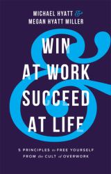 Win at Work and Succeed at Life : 5 Principles to Free Yourself from the Cult of Overwork