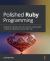 Polished Ruby Programming : Build Better Software with More Intuitive, Maintainable, Scalable, and High-Performance Ruby Code
