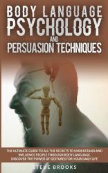 Body Language Psychology and Persuasion Techniques : Discover All the Secrets of Body Language to Learn How to Understand and Influence People in Your Daily Life