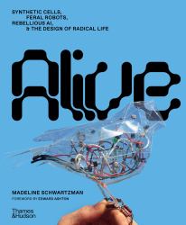 Alive : Synthetic Cells, Feral Robots, Rebellious AI, and the Design of Radical Life