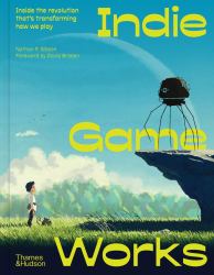 Indie Game Works : Inside the Revolution That's Transforming How We Play