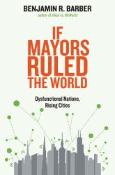 If Mayors Ruled the World : Dysfunctional Nations, Rising Cities