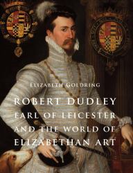 Robert Dudley, Earl of Leicester, and the World of Elizabethan Art : Painting and Patronage at the Court of Elizabeth I