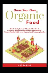 Grow Your Own Organic Food: How to Easily Grow an Abundant Garden of Fresh Fruit, Vegetables and Herbs in Small Spaces : A Green Thumbs Guide to an Organic Food Producing Garden No Matter How Large or Small an Area You Have