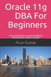 Oracle 11g DBA for Beginners : Learn to Become an Oracle Database Administrator Within a Month!