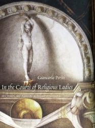 In the Courts of Religious Ladies : Art, Vision, and Pleasure in Italian Renaissance Convents