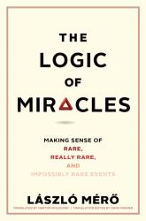 The Logic of Miracles : Making Sense of Rare, Really Rare, and Impossibly Rare Events