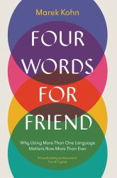 Four Words for Friend : Why Using More Than One Language Matters Now More Than Ever