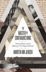 The Master of Contradictions : Thomas Mann and the Making of "the Magic Mountain"