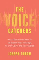 The Voice Catchers : How Marketers Listen in to Exploit Your Feelings, Your Privacy, and Your Wallet