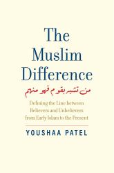 The Muslim Difference : Defining the Line Between Believers and Unbelievers from Early Islam to the Present