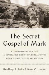 The Secret Gospel of Mark : A Controversial Scholar, a Scandalous Gospel of Jesus, and the Fierce Debate over Its Authenticity