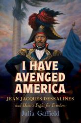 I Have Avenged America : Jean-Jacques Dessalines and Haiti's Fight for Freedom