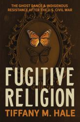 Fugitive Religion : The Ghost Dance and Indigenous Resistance after the U. S. Civil War