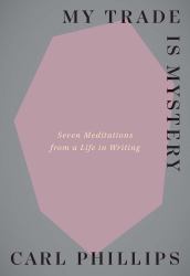 My Trade Is Mystery : Seven Meditations from a Life in Writing