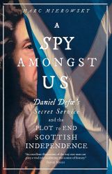 A Spy Amongst Us : Daniel Defoe's Secret Service and the Plot to End Scottish Independence