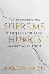 Supreme Hubris : How Overconfidence Is Destroying the Court--And How We Can Fix It