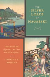 The Silver Lords of Nagasaki : The Rise and Fall of Japan's Last Great Maritime Dynasty