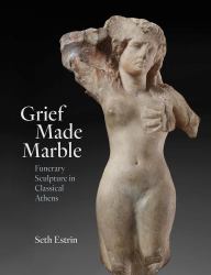 Grief Made Marble : Funerary Sculpture in Classical Athens