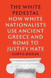 The White Pedestal : How White Nationalists Use Ancient Greece and Rome to Justify Hate