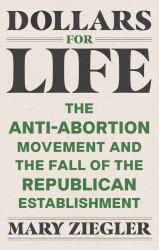 Dollars for Life : The Anti-Abortion Movement and the Fall of the Republican Establishment