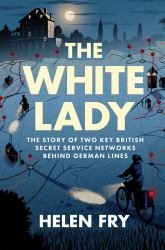 The White Lady : The Story of Two Key British Secret Service Networks Behind German Lines