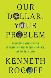 Our Dollar, Your Problem : An Insider's View of Seven Turbulent Decades of Global Finance, and the Road Ahead