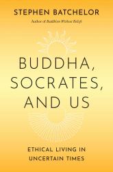 Buddha, Socrates, and Us : Ethical Living in Uncertain Times