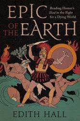 Epic of the Earth : Reading Homer's "Iliad" in the Fight for a Dying World