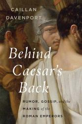 Behind Caesar's Back : Rumor, Gossip, and the Making of the Roman Emperors
