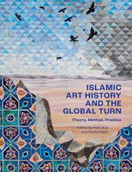 Islamic Art History and the Global Turn : Theory, Method, Practice