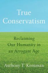 True Conservatism : Reclaiming Our Humanity in an Arrogant Age