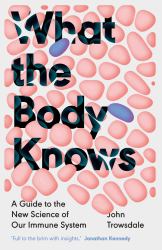 What the Body Knows : A Guide to the New Science of Our Immune System