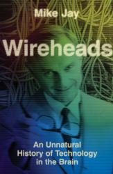 Wireheads : An Unnatural History of Technology in the Brain