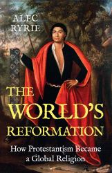 The World's Reformation : How Protestantism Became a Global Religion